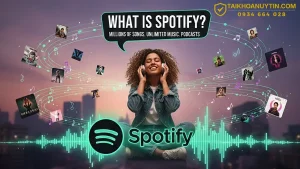 Spotify là gì? Toàn bộ kiến thức cần biết trước khi dùng Spotify