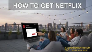 Cách đăng ký Netflix đơn giản, chi tiết từ A–Z | Giá Netflix mới nhất